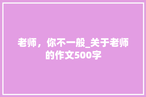 老师，你不一般_关于老师的作文500字