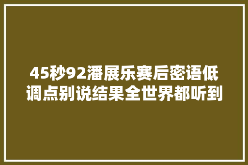 45秒92潘展乐赛后密语低调点别说结果全世界都听到了