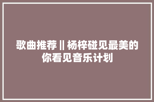 歌曲推荐‖杨梓碰见最美的你看见音乐计划