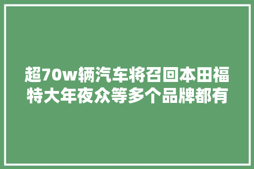 超70w辆汽车将召回本田福特大年夜众等多个品牌都有涉及