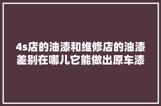 4s店的油漆和维修店的油漆差别在哪儿它能做出原车漆的效果吗