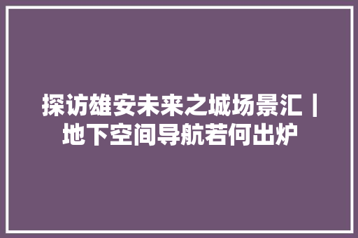 探访雄安未来之城场景汇｜地下空间导航若何出炉