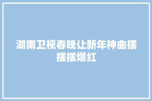 湖南卫视春晚让新年神曲摆摆摆爆红 休闲娱乐