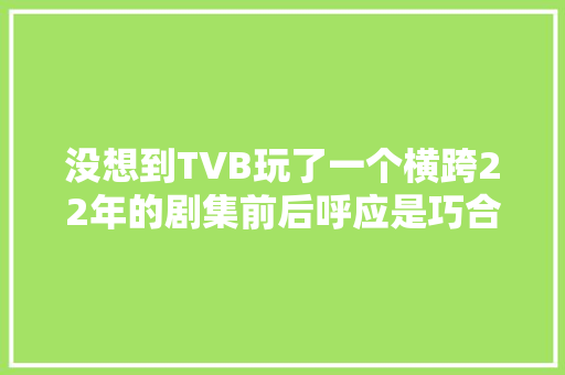 没想到TVB玩了一个横跨22年的剧集前后呼应是巧合也是缘分啊