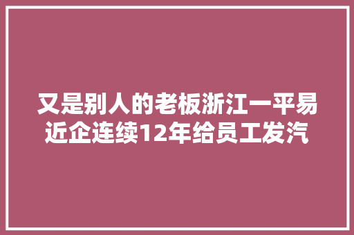 又是别人的老板浙江一平易近企连续12年给员工发汽车今年100辆