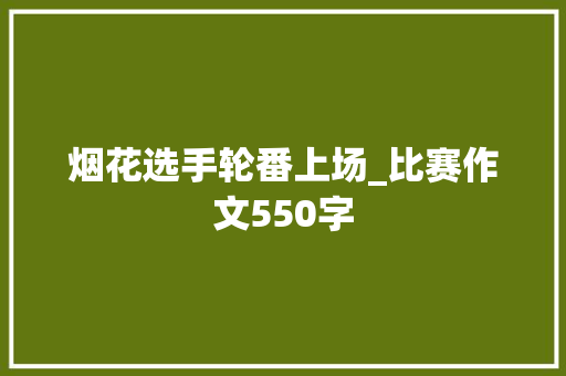 烟花选手轮番上场_比赛作文550字 知识百科