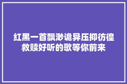 红黑一首飘渺诡异压抑彷徨救赎好听的歌等你前来