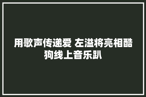 用歌声传递爱 左溢将亮相酷狗线上音乐趴