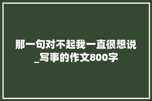 那一句对不起我一直很想说_写事的作文800字