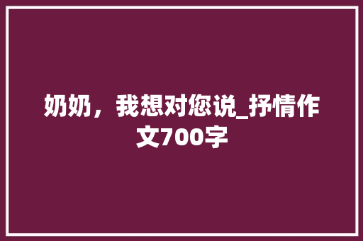 奶奶，我想对您说_抒情作文700字