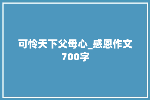 可怜天下父母心_感恩作文700字 知识百科