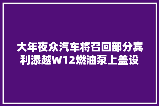大年夜众汽车将召回部分宾利添越W12燃油泵上盖设计出缺点