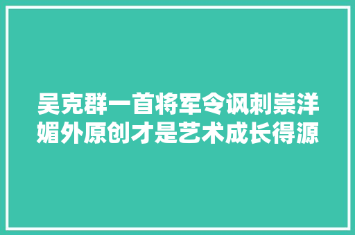 吴克群一首将军令讽刺崇洋媚外原创才是艺术成长得源动力