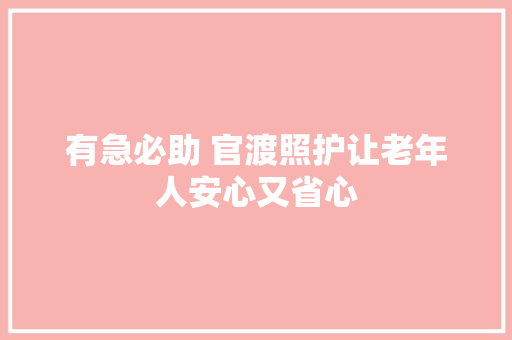 有急必助 官渡照护让老年人安心又省心 汽车知识