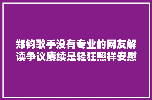 郑钧歌手没有专业的网友解读争议赓续是轻狂照样安慰