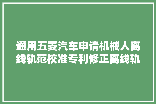 通用五菱汽车申请机械人离线轨范校准专利修正离线轨范误差