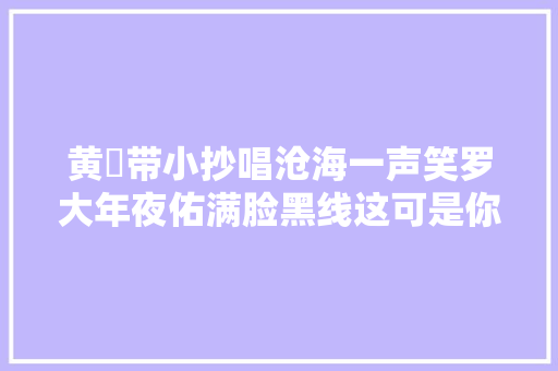 黄霑带小抄唱沧海一声笑罗大年夜佑满脸黑线这可是你写的歌