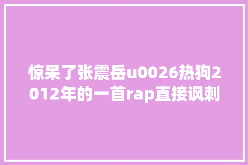 惊呆了张震岳u0026热狗2012年的一首rap直接讽刺到今天的年轻人
