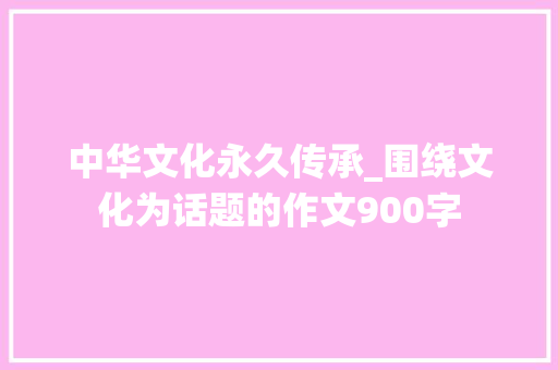 中华文化永久传承_围绕文化为话题的作文900字