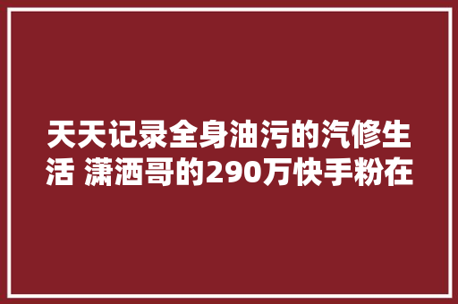 天天记录全身油污的汽修生活 潇洒哥的290万快手粉在关注他什么