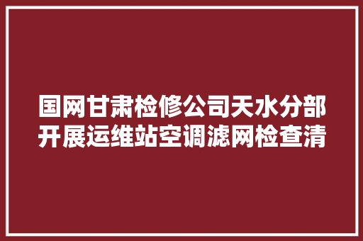 国网甘肃检修公司天水分部开展运维站空调滤网检查清洗
