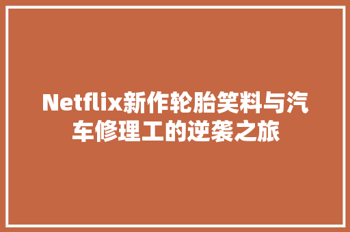 Netflix新作轮胎笑料与汽车修理工的逆袭之旅