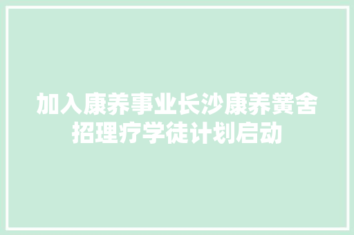 加入康养事业长沙康养黉舍招理疗学徒计划启动