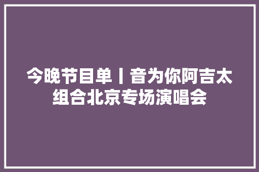 今晚节目单丨音为你阿吉太组合北京专场演唱会