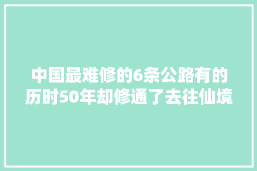 中国最难修的6条公路有的历时50年却修通了去往仙境之路