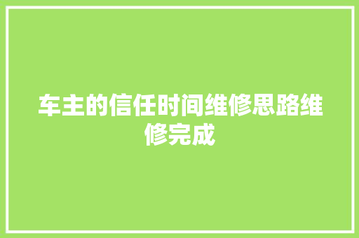 车主的信任时间维修思路维修完成