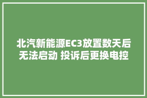 北汽新能源EC3放置数天后无法启动 投诉后更换电控解决问题