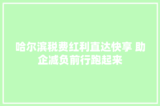 哈尔滨税费红利直达快享 助企减负前行跑起来