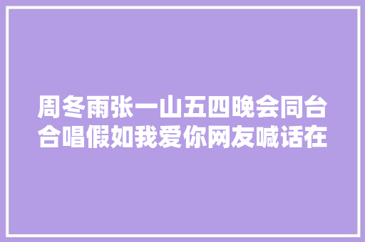 周冬雨张一山五四晚会同台合唱假如我爱你网友喊话在一路