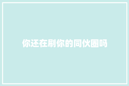 你还在刷你的同伙圈吗