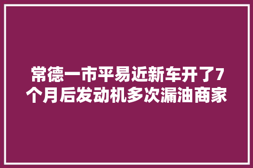 常德一市平易近新车开了7个月后发动机多次漏油商家只能免费维修 汽车知识