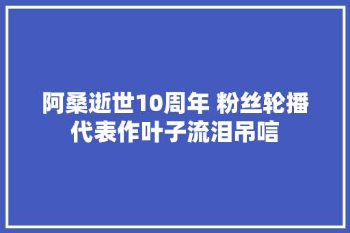 阿桑逝世10周年 粉丝轮播代表作叶子流泪吊唁