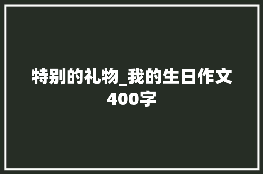 特别的礼物_我的生日作文400字