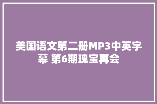 美国语文第二册MP3中英字幕 第6期瑰宝再会