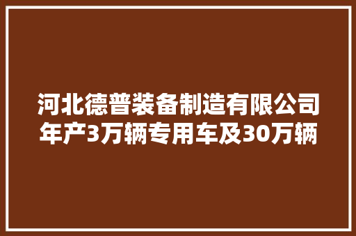 河北德普装备制造有限公司年产3万辆专用车及30万辆摩托车项目情形影响申报书第一次介入公示