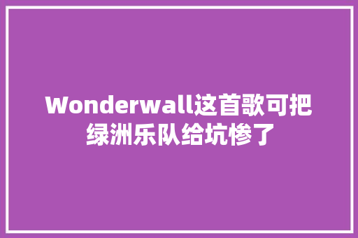 Wonderwall这首歌可把绿洲乐队给坑惨了