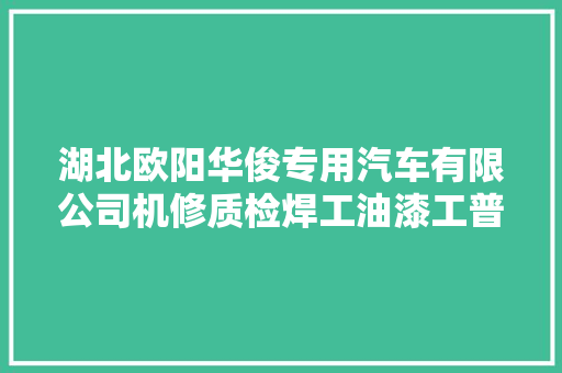 湖北欧阳华俊专用汽车有限公司机修质检焊工油漆工普工 汽车知识
