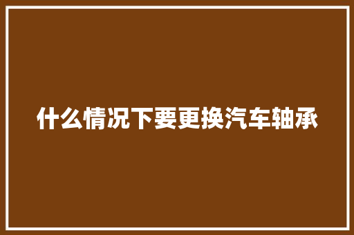什么情况下要更换汽车轴承