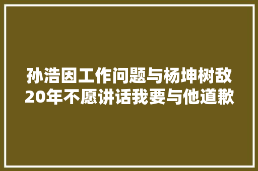 孙浩因工作问题与杨坤树敌20年不愿讲话我要与他道歉