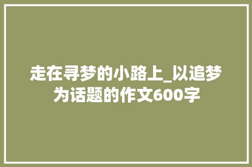 走在寻梦的小路上_以追梦为话题的作文600字