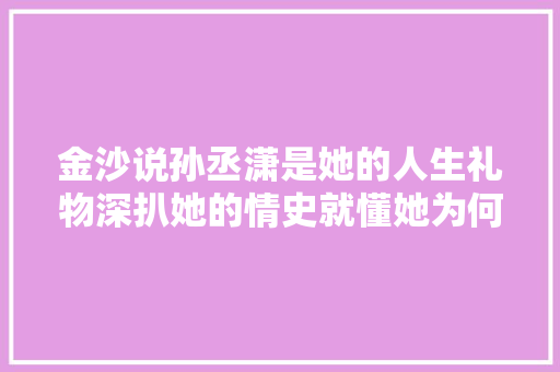金沙说孙丞潇是她的人生礼物深扒她的情史就懂她为何爱孙丞潇