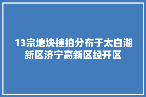 13宗地块挂拍分布于太白湖新区济宁高新区经开区
