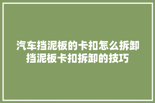 汽车挡泥板的卡扣怎么拆卸挡泥板卡扣拆卸的技巧