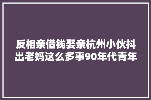 反相亲借钱娶亲杭州小伙抖出老妈这么多事90年代青年就是这么刚