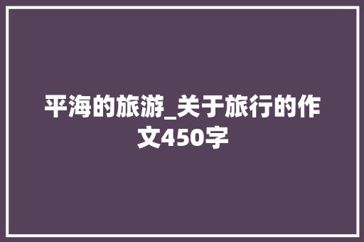 平海的旅游_关于旅行的作文450字