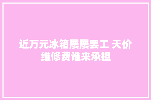 近万元冰箱屡屡罢工 天价维修费谁来承担